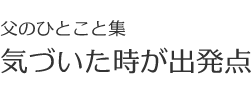 父のひとこと集 気づいた時が出発点