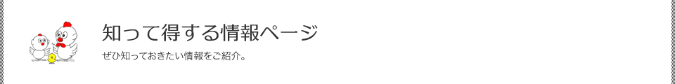 知って得する情報ページ／ぜひ知っておきたい情報をご紹介。