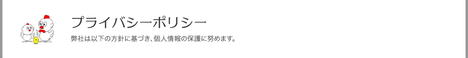 プライバシーポリシー／弊社は以下の方針に基づき、個人情報の保護に努めます。